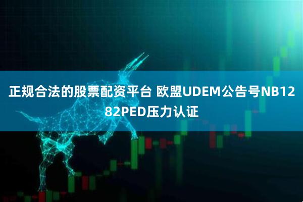正规合法的股票配资平台 欧盟UDEM公告号NB1282PED压力认证