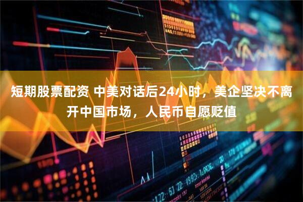 短期股票配资 中美对话后24小时，美企坚决不离开中国市场，人民币自愿贬值