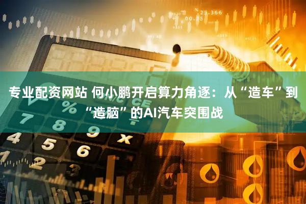 专业配资网站 何小鹏开启算力角逐：从“造车”到“造脑”的AI汽车突围战