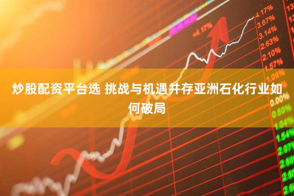 炒股配资平台选 挑战与机遇并存亚洲石化行业如何破局