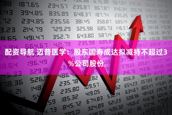 配资导航 迈普医学：股东国寿成达拟减持不超过3%公司股份