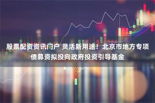 股票配资资讯门户 灵活新用途！北京市地方专项债募资拟投向政府投资引导基金