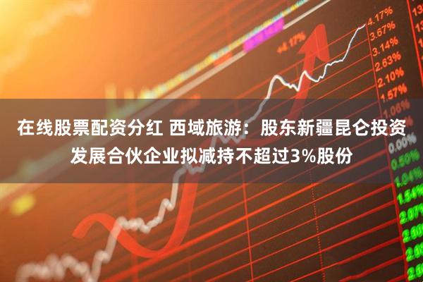 在线股票配资分红 西域旅游：股东新疆昆仑投资发展合伙企业拟减持不超过3%股份