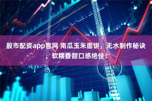 股市配资app官网 南瓜玉米面饼，无水制作秘诀，软糯香甜口感绝佳！