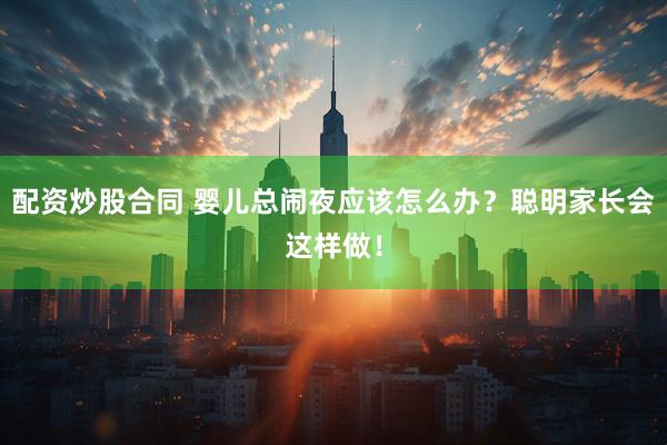 配资炒股合同 婴儿总闹夜应该怎么办？聪明家长会这样做！
