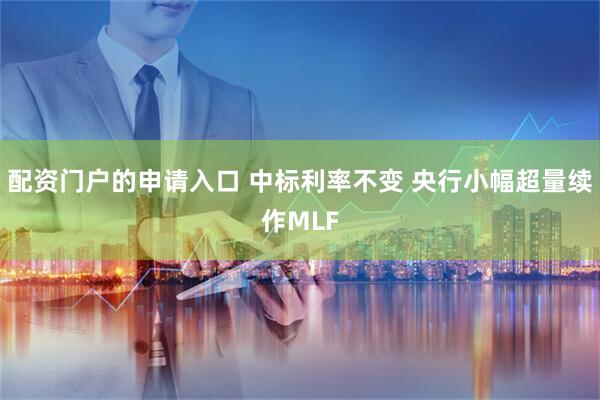 配资门户的申请入口 中标利率不变 央行小幅超量续作MLF