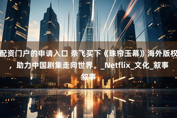 配资门户的申请入口 奈飞买下《珠帘玉幕》海外版权，助力中国剧集走向世界。_Netflix_文化_叙事