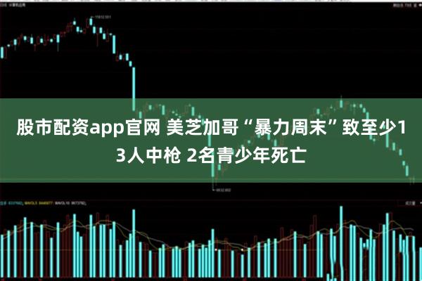股市配资app官网 美芝加哥“暴力周末”致至少13人中枪 2名青少年死亡