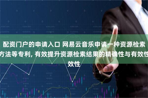 配资门户的申请入口 网易云音乐申请一种资源检索方法等专利, 有效提升资源检索结果的精确性与有效性