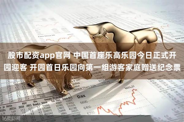 股市配资app官网 中国首座乐高乐园今日正式开园迎客 开园首日乐园向第一组游客家庭赠送纪念票