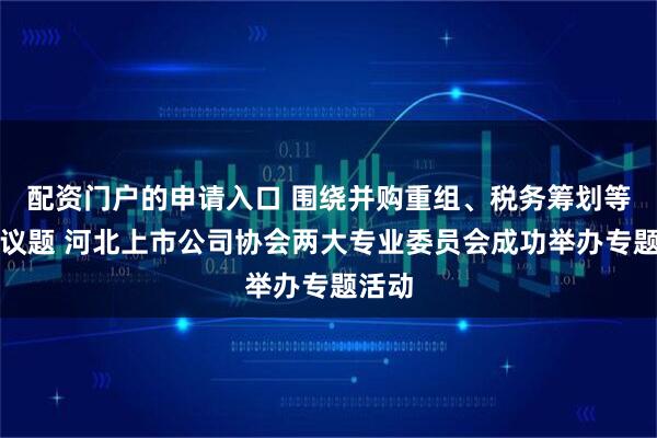 配资门户的申请入口 围绕并购重组、税务筹划等热点议题 河北上市公司协会两大专业委员会成功举办专题活动