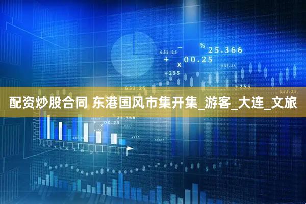配资炒股合同 东港国风市集开集_游客_大连_文旅