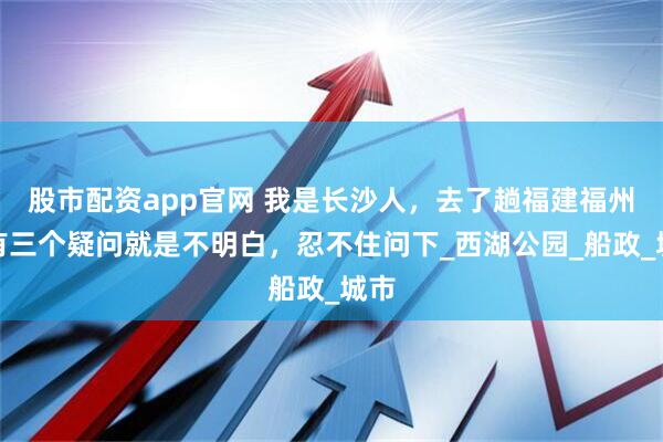 股市配资app官网 我是长沙人，去了趟福建福州，有三个疑问就是不明白，忍不住问下_西湖公园_船政_城市