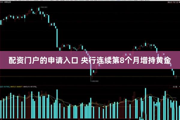 配资门户的申请入口 央行连续第8个月增持黄金