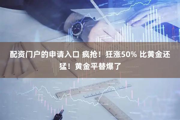 配资门户的申请入口 疯抢！狂涨50% 比黄金还猛！黄金平替爆了