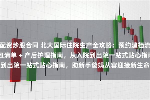 配资炒股合同 北大国际住院生产全攻略：预约建档流程 + 病房选择 + 待产包清单 + 产后护理指南，从入院到出院一站式贴心指南，助新手爸妈从容迎接新生命_特需_服务