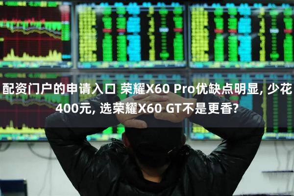 配资门户的申请入口 荣耀X60 Pro优缺点明显, 少花400元, 选荣耀X60 GT不是更香?