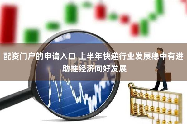 配资门户的申请入口 上半年快递行业发展稳中有进 助推经济向好发展