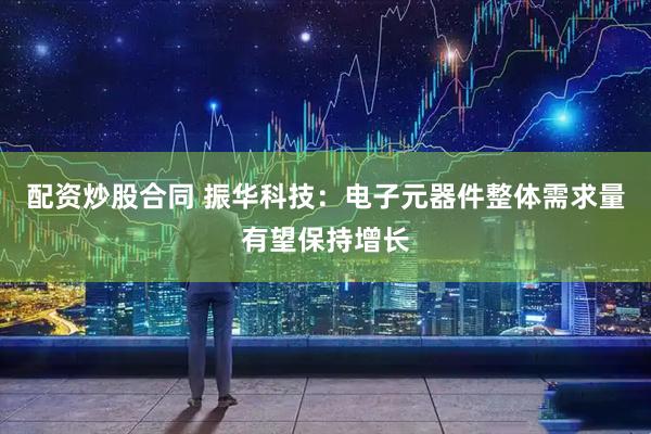配资炒股合同 振华科技：电子元器件整体需求量有望保持增长