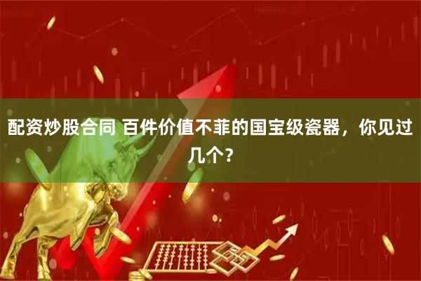 配资炒股合同 百件价值不菲的国宝级瓷器，你见过几个？