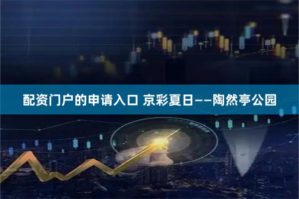 配资门户的申请入口 京彩夏日——陶然亭公园