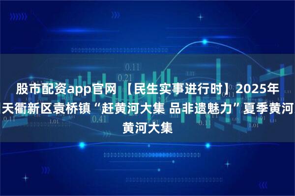 股市配资app官网 【民生实事进行时】2025年德州天衢新区袁桥镇“赶黄河大集 品非遗魅力”夏季黄河大集