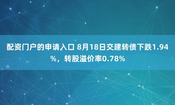 配资门户的申请入口 8月18日交建转债下跌1.94%，转股溢价率0.78%