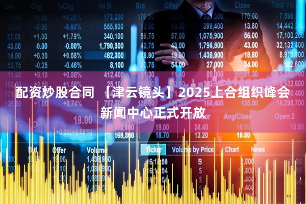 配资炒股合同 【津云镜头】2025上合组织峰会新闻中心正式开放