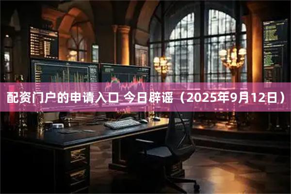 配资门户的申请入口 今日辟谣（2025年9月12日）