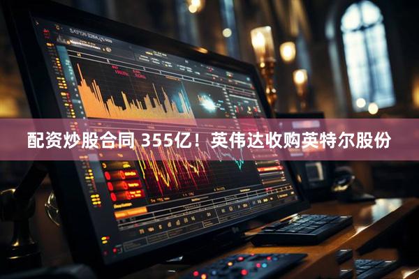 配资炒股合同 355亿！英伟达收购英特尔股份