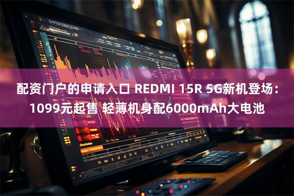 配资门户的申请入口 REDMI 15R 5G新机登场：1099元起售 轻薄机身配6000mAh大电池