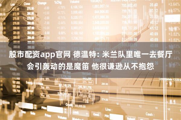 股市配资app官网 德温特: 米兰队里唯一去餐厅会引轰动的是魔笛 他很谦逊从不抱怨