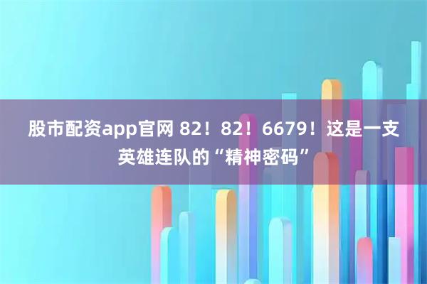 股市配资app官网 82！82！6679！这是一支英雄连队的“精神密码”
