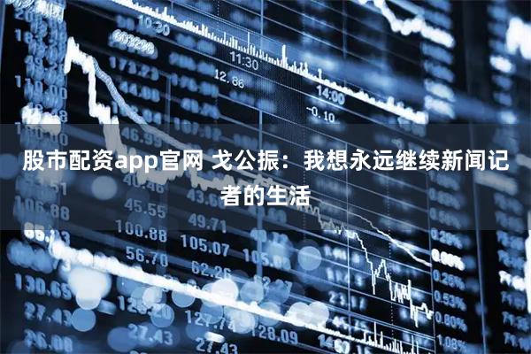 股市配资app官网 戈公振：我想永远继续新闻记者的生活