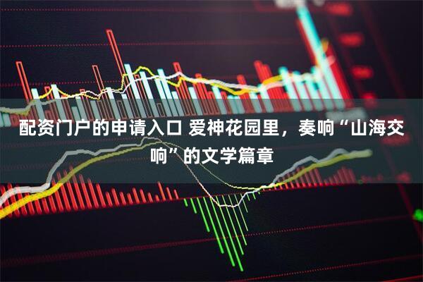 配资门户的申请入口 爱神花园里，奏响“山海交响”的文学篇章