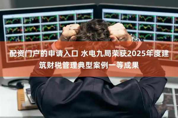 配资门户的申请入口 水电九局荣获2025年度建筑财税管理典型案例一等成果