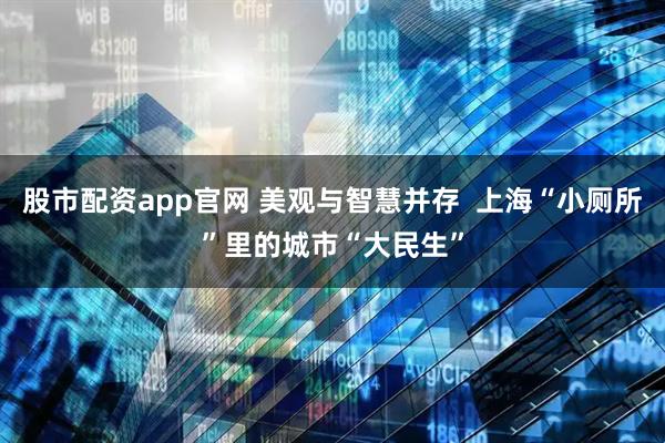 股市配资app官网 美观与智慧并存  上海“小厕所”里的城市“大民生”