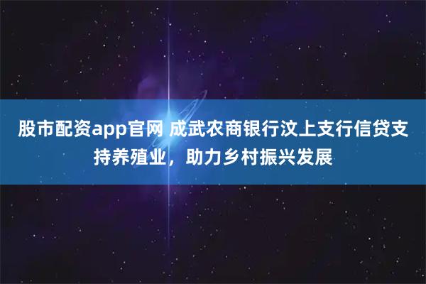 股市配资app官网 成武农商银行汶上支行信贷支持养殖业，助力乡村振兴发展