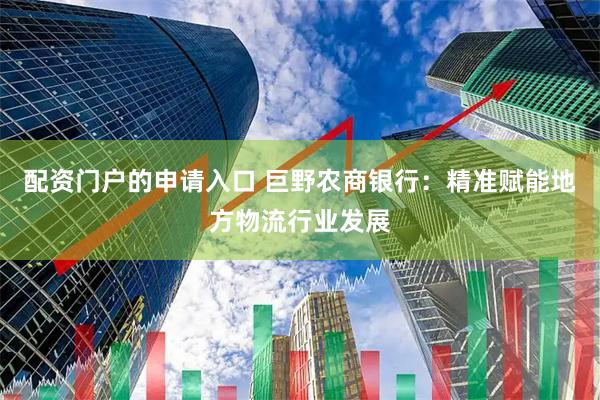配资门户的申请入口 巨野农商银行：精准赋能地方物流行业发展