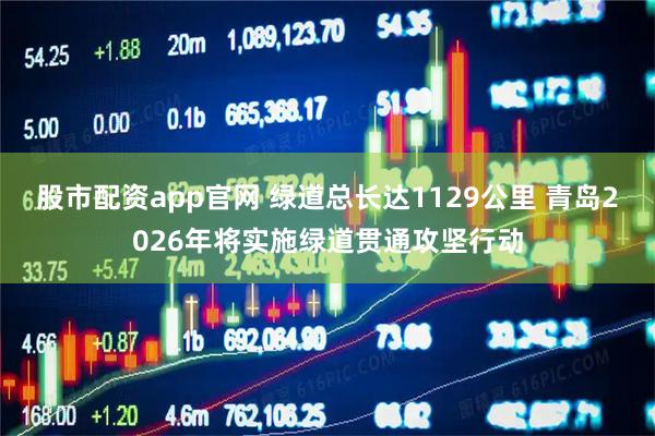 股市配资app官网 绿道总长达1129公里 青岛2026年将实施绿道贯通攻坚行动