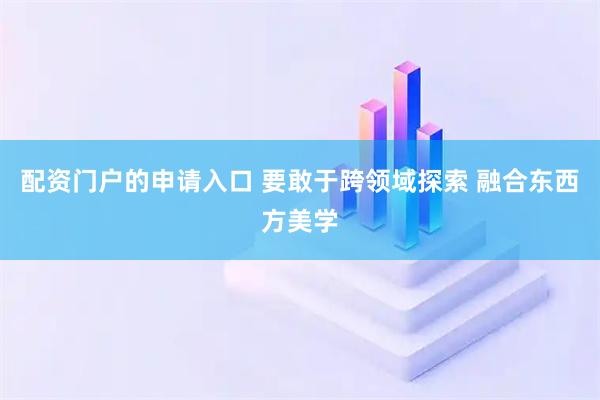配资门户的申请入口 要敢于跨领域探索 融合东西方美学