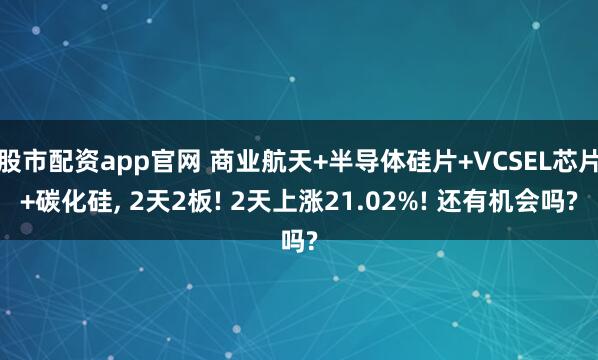 股市配资app官网 商业航天+半导体硅片+VCSEL芯片+碳化硅, 2天2板! 2天上涨21.02%! 还有机会吗?
