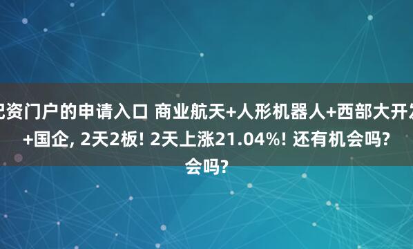 配资门户的申请入口 商业航天+人形机器人+西部大开发+国企, 2天2板! 2天上涨21.04%! 还有机会吗?