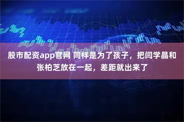 股市配资app官网 同样是为了孩子，把闫学晶和张柏芝放在一起，差距就出来了