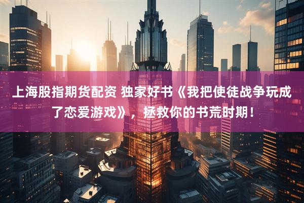 上海股指期货配资 独家好书《我把使徒战争玩成了恋爱游戏》，拯救你的书荒时期！