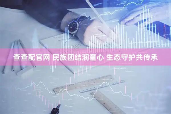 查查配官网 民族团结润童心 生态守护共传承