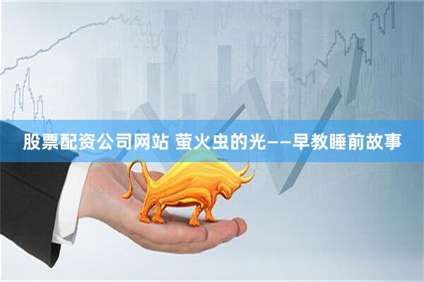 股票配资公司网站 萤火虫的光——早教睡前故事