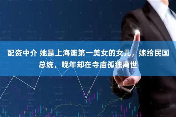 配资中介 她是上海滩第一美女的女儿，嫁给民国总统，晚年却在寺庙孤独离世