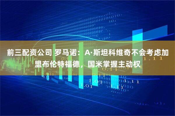 前三配资公司 罗马诺：A·斯坦科维奇不会考虑加盟布伦特福德，国米掌握主动权