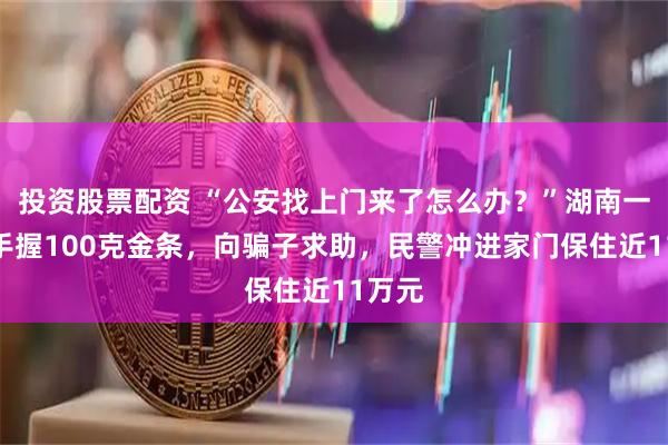 投资股票配资 “公安找上门来了怎么办？”湖南一女子手握100克金条，向骗子求助，民警冲进家门保住近11万元